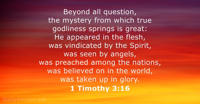 Beyond all question, the mystery from which true godliness springs is great:… 1 Timothy 3:16