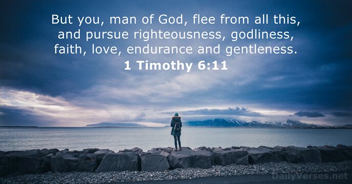 But you, man of God, flee from all this, and pursue righteousness… 1 Timothy 6:11