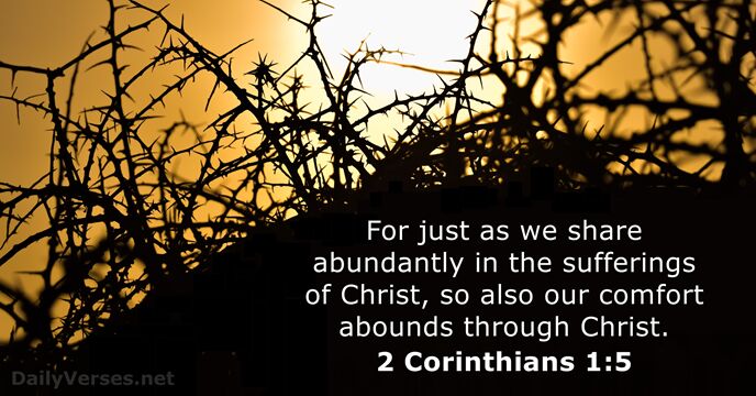 For just as we share abundantly in the sufferings of Christ, so… 2 Corinthians 1:5