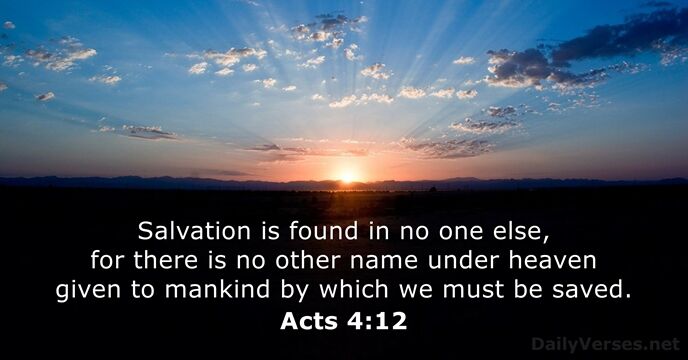 Salvation is found in no one else, for there is no other… Acts 4:12