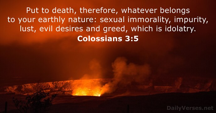 Put to death, therefore, whatever belongs to your earthly nature: sexual immorality… Colossians 3:5