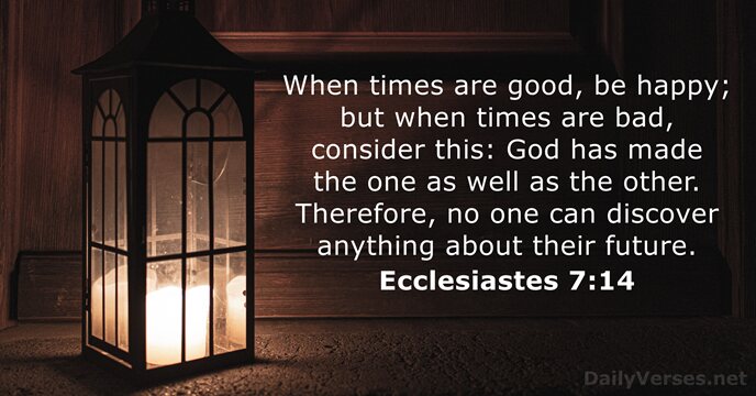 When times are good, be happy; but when times are bad, consider… Ecclesiastes 7:14