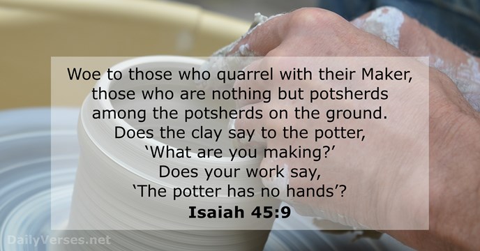Woe to those who quarrel with their Maker, those who are nothing… Isaiah 45:9