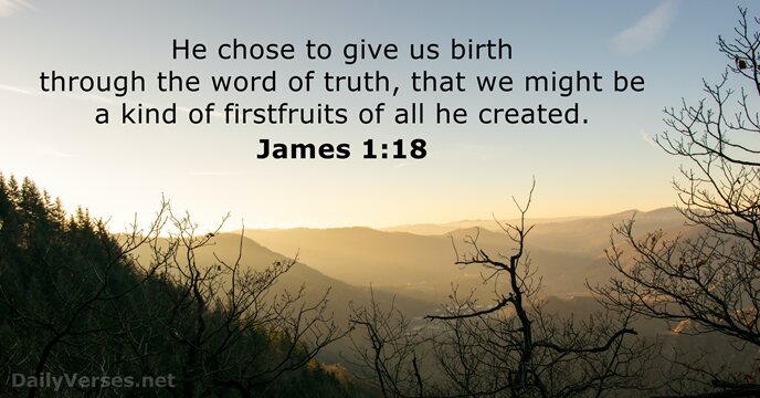 He chose to give us birth through the word of truth, that… James 1:18