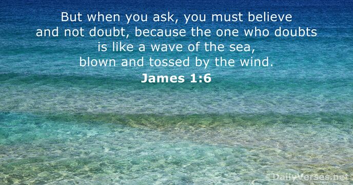 But when you ask, you must believe and not doubt, because the… James 1:6