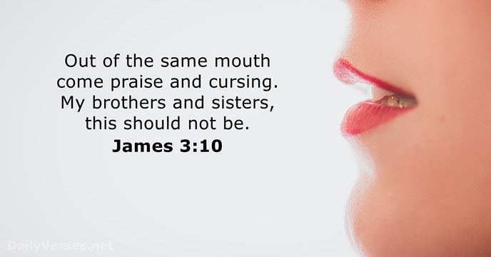 Out of the same mouth come praise and cursing. My brothers and… James 3:10