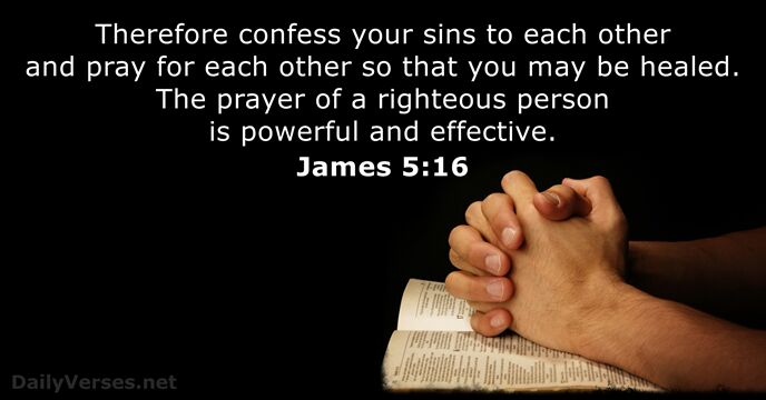 Therefore confess your sins to each other and pray for each other… James 5:16