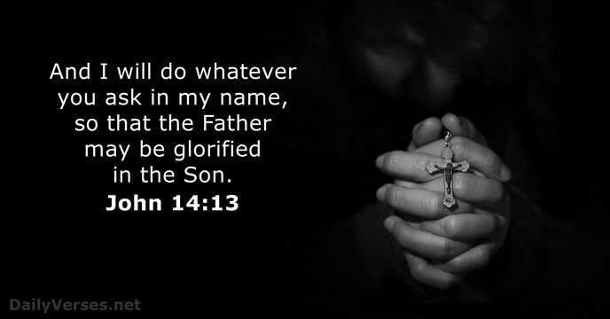 And I will do whatever you ask in my name, so that… John 14:13