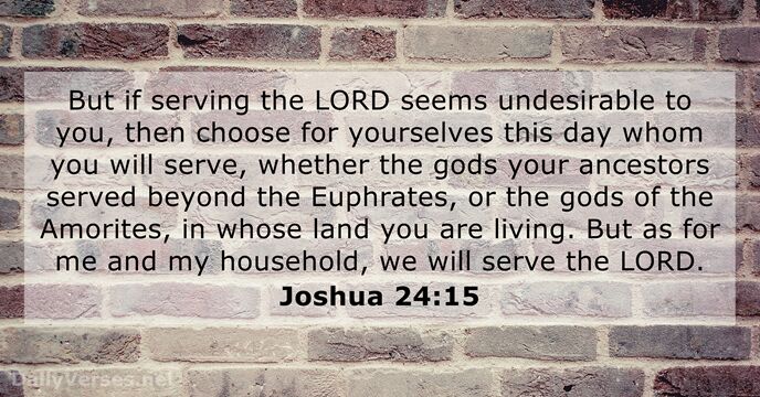 But if serving the LORD seems undesirable to you, then choose for… Joshua 24:15