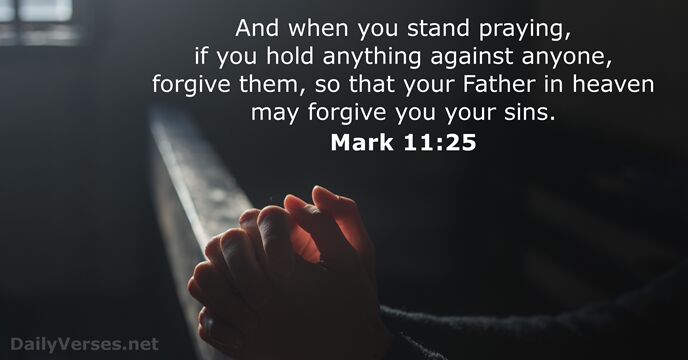 And when you stand praying, if you hold anything against anyone, forgive… Mark 11:25