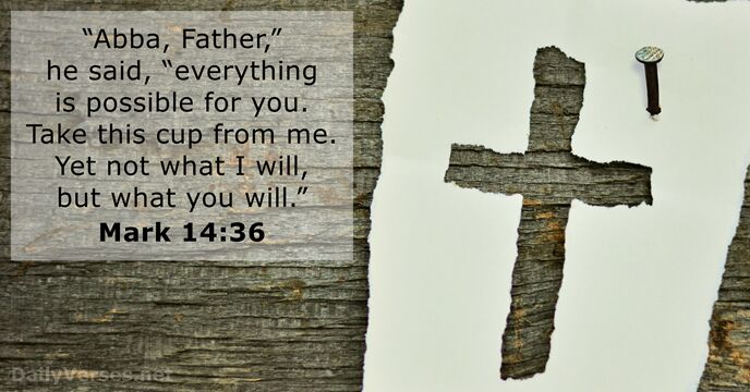 “Abba, Father,” he said, “everything is possible for you. Take this cup… Mark 14:36
