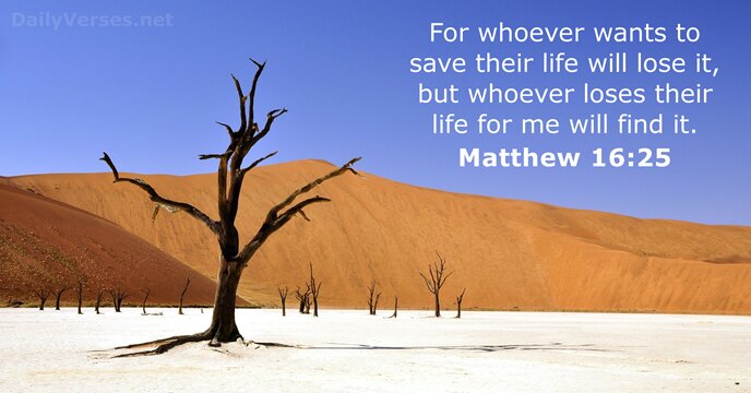 For whoever wants to save their life will lose it, but whoever… Matthew 16:25