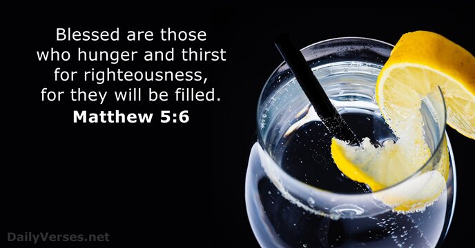 Blessed are those who hunger and thirst for righteousness, for they will be filled. Matthew 5:6