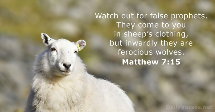 Watch out for false prophets. They come to you in sheep’s clothing… Matthew 7:15