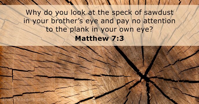 Why do you look at the speck of sawdust in your brother’s… Matthew 7:3
