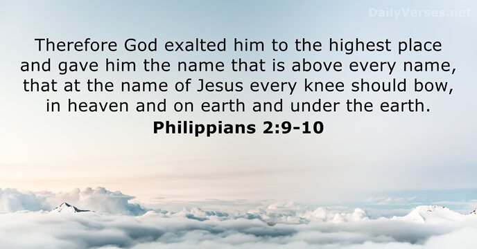 Therefore God exalted him to the highest place and gave him the… Philippians 2:9-10