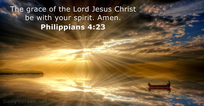 The grace of the Lord Jesus Christ be with your spirit. Amen. Philippians 4:23