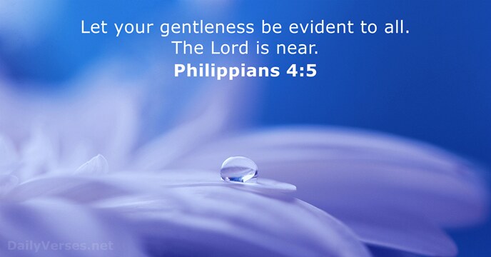 Let your gentleness be evident to all. The Lord is near. Philippians 4:5