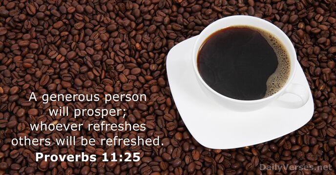 A generous person will prosper; whoever refreshes others will be refreshed. Proverbs 11:25