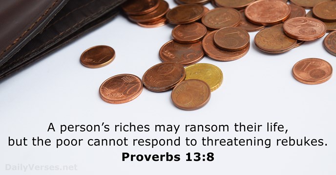 A person’s riches may ransom their life, but the poor cannot respond… Proverbs 13:8