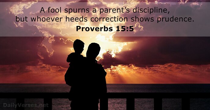 A fool spurns a parent’s discipline, but whoever heeds correction shows prudence. Proverbs 15:5
