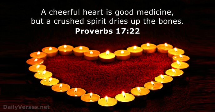 A cheerful heart is good medicine, but a crushed spirit dries up the bones. Proverbs 17:22