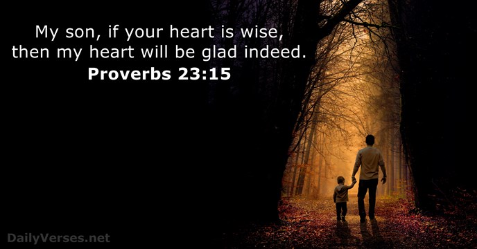 My son, if your heart is wise, then my heart will be glad indeed. Proverbs 23:15