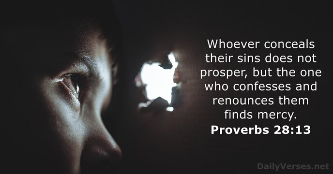 Whoever conceals their sins does not prosper, but the one who confesses… Proverbs 28:13