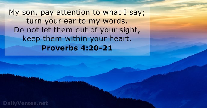 My son, pay attention to what I say; turn your ear to… Proverbs 4:20-21