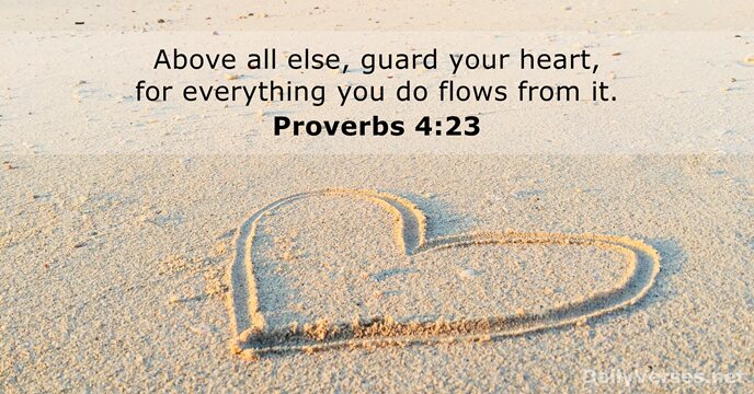 Above all else, guard your heart, for everything you do flows from it. Proverbs 4:23