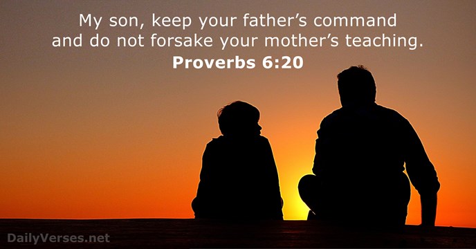 My son, keep your father’s command and do not forsake your mother’s teaching. Proverbs 6:20