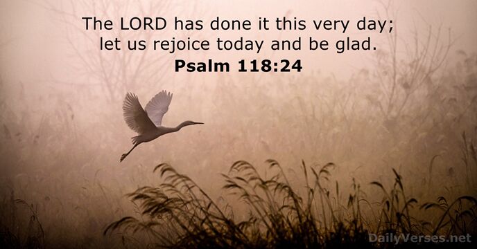 The LORD has done it this very day; let us rejoice today… Psalm 118:24