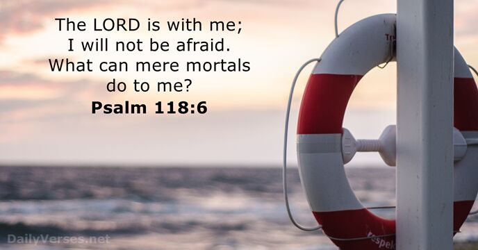 The LORD is with me; I will not be afraid. What can… Psalm 118:6