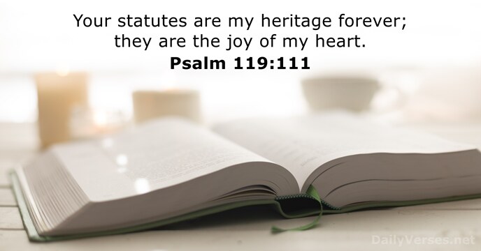 Your statutes are my heritage forever; they are the joy of my heart. Psalm 119:111