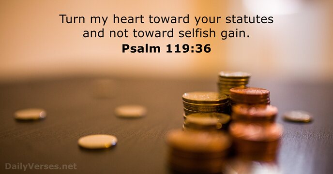Turn my heart toward your statutes and not toward selfish gain. Psalm 119:36