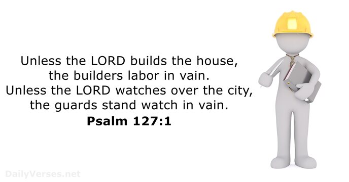 Unless the LORD builds the house, the builders labor in vain. Unless… Psalm 127:1