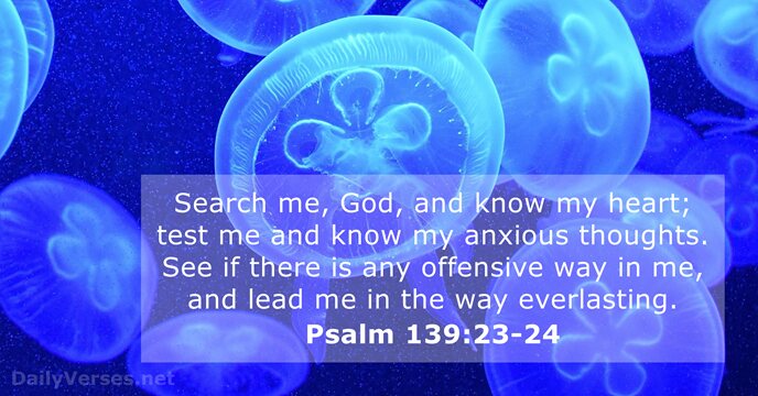 Search me, God, and know my heart; test me and know my… Psalm 139:23-24