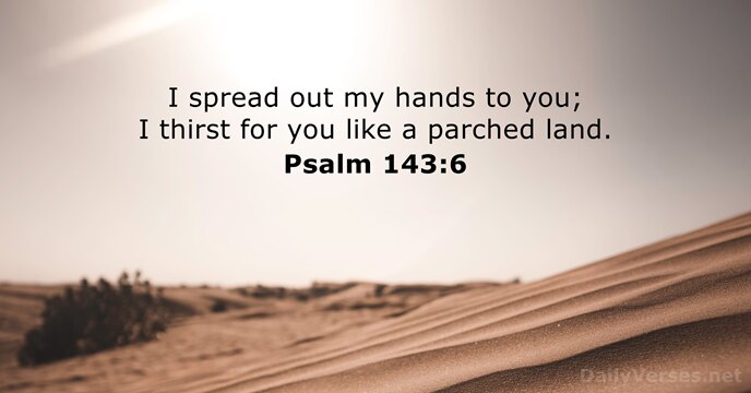 I spread out my hands to you; I thirst for you like… Psalm 143:6
