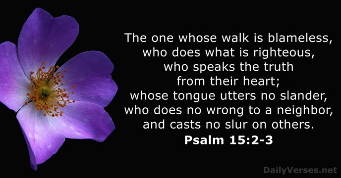 The one whose walk is blameless, who does what is righteous, who… Psalm 15:2-3