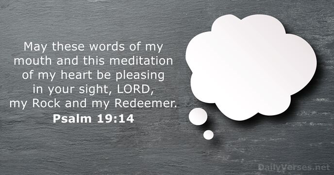 May these words of my mouth and this meditation of my heart… Psalm 19:14