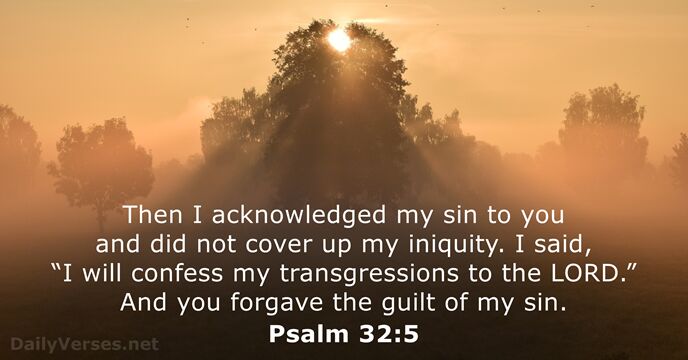 Then I acknowledged my sin to you and did not cover up… Psalm 32:5