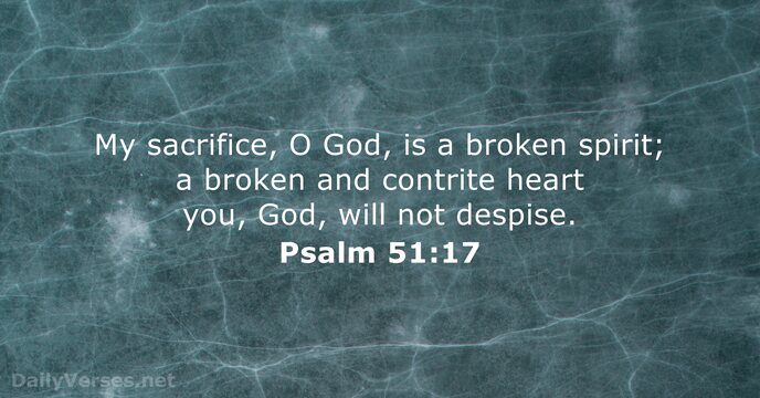 My sacrifice, O God, is a broken spirit; a broken and contrite… Psalm 51:17