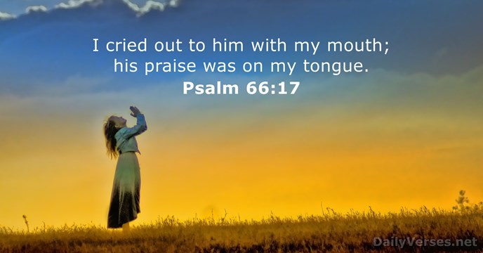 I cried out to him with my mouth; his praise was on my tongue. Psalm 66:17