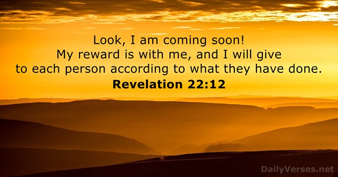 Look, I am coming soon! My reward is with me, and I… Revelation 22:12