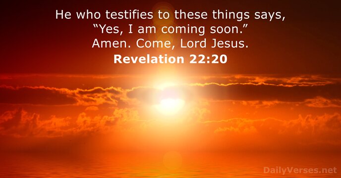 He who testifies to these things says, “Yes, I am coming soon.”… Revelation 22:20