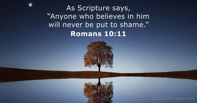 As Scripture says, “Anyone who believes in him will never be put to shame.” Romans 10:11