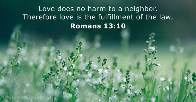 Love does no harm to a neighbor. Therefore love is the fulfillment… Romans 13:10