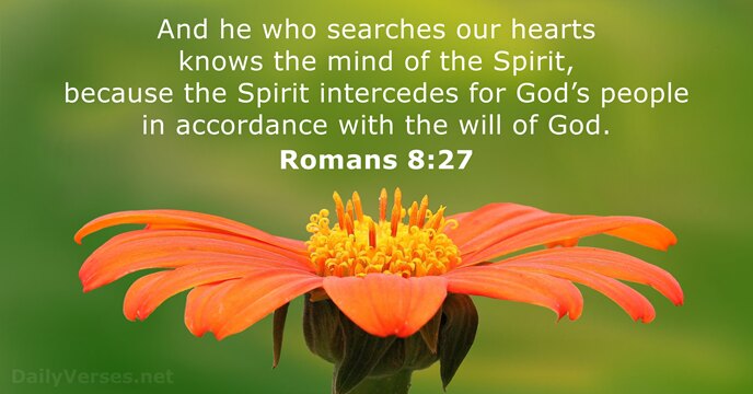 And he who searches our hearts knows the mind of the Spirit… Romans 8:27