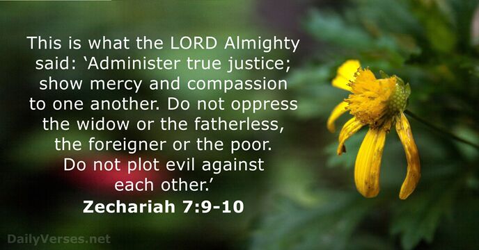 This is what the LORD Almighty said: ‘Administer true justice; show mercy… Zechariah 7:9-10