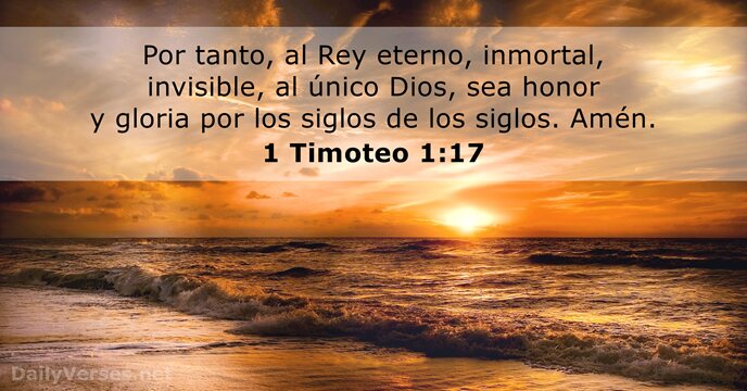 Por tanto, al Rey eterno, inmortal, invisible, al único Dios, sea honor… 1 Timoteo 1:17